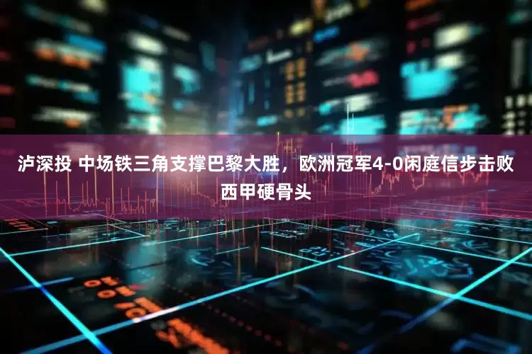 泸深投 中场铁三角支撑巴黎大胜，欧洲冠军4-0闲庭信步击败西甲硬骨头