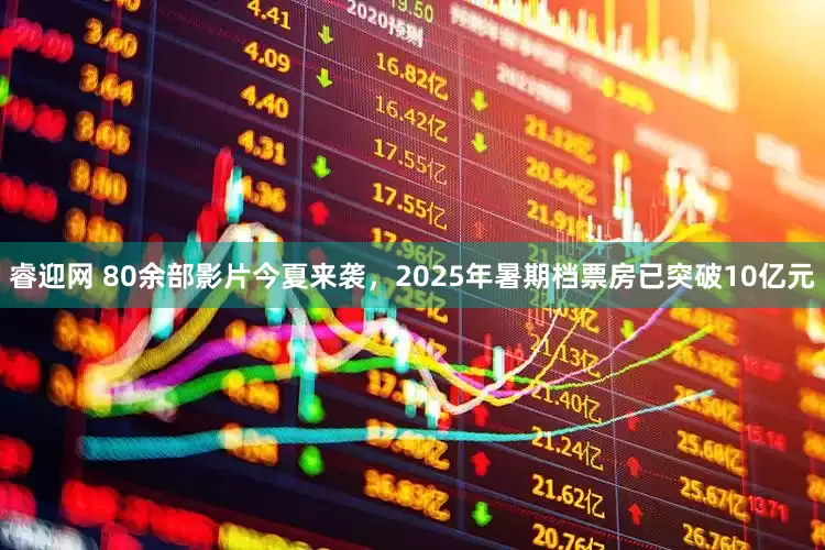 睿迎网 80余部影片今夏来袭，2025年暑期档票房已突破10亿元