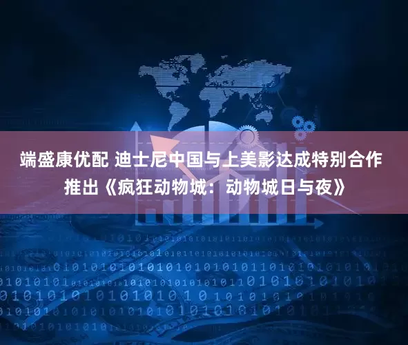 端盛康优配 迪士尼中国与上美影达成特别合作 推出《疯狂动物城：动物城日与夜》