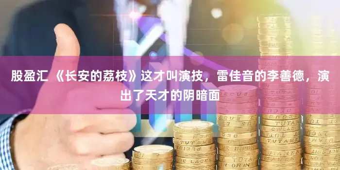 股盈汇 《长安的荔枝》这才叫演技，雷佳音的李善德，演出了天才的阴暗面