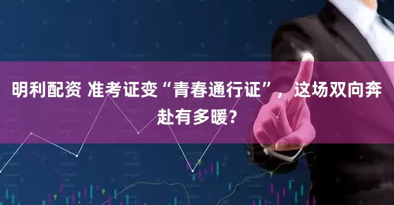 明利配资 准考证变“青春通行证”，这场双向奔赴有多暖？