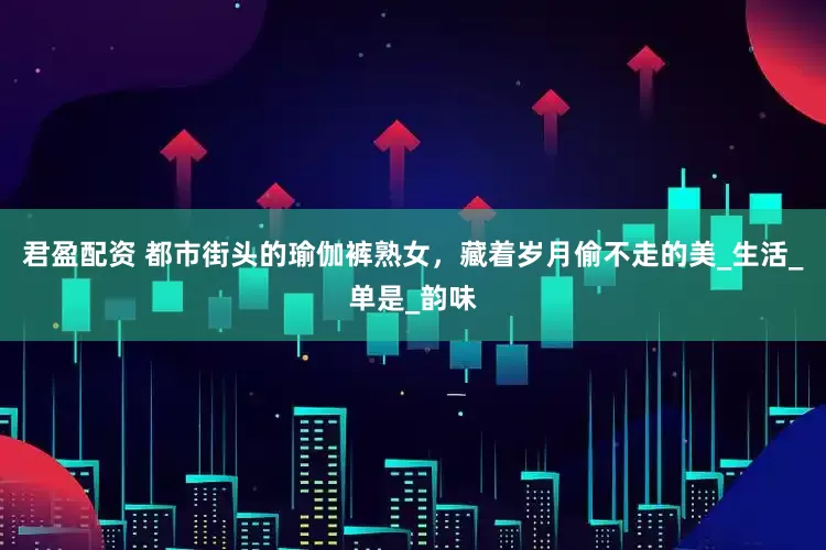 君盈配资 都市街头的瑜伽裤熟女，藏着岁月偷不走的美_生活_单是_韵味