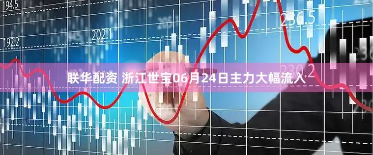 联华配资 浙江世宝06月24日主力大幅流入