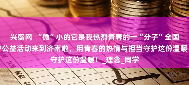 兴盛网  “微”小的它是我热烈青春的一“分子”全国高校动物保护公益活动来到济南啦，用青春的热情与担当守护这份温暖！_理念_同学