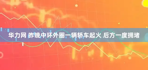 华力网 昨晚中环外圈一辆轿车起火 后方一度拥堵