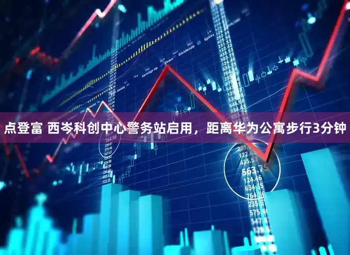 点登富 西岑科创中心警务站启用，距离华为公寓步行3分钟