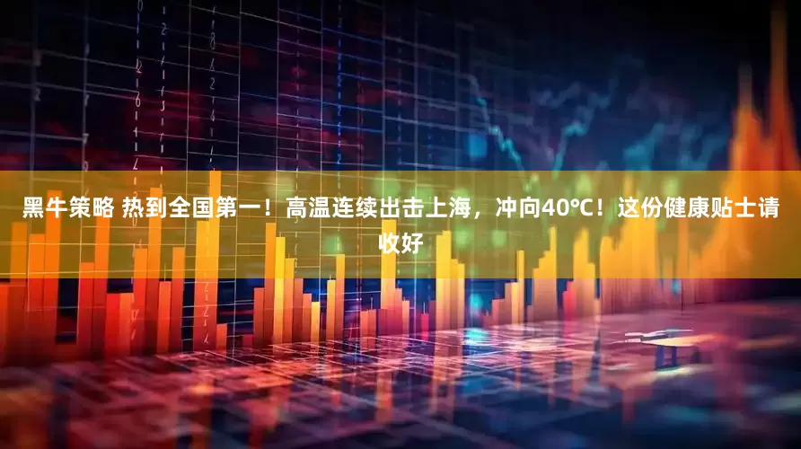 黑牛策略 热到全国第一！高温连续出击上海，冲向40℃！这份健康贴士请收好