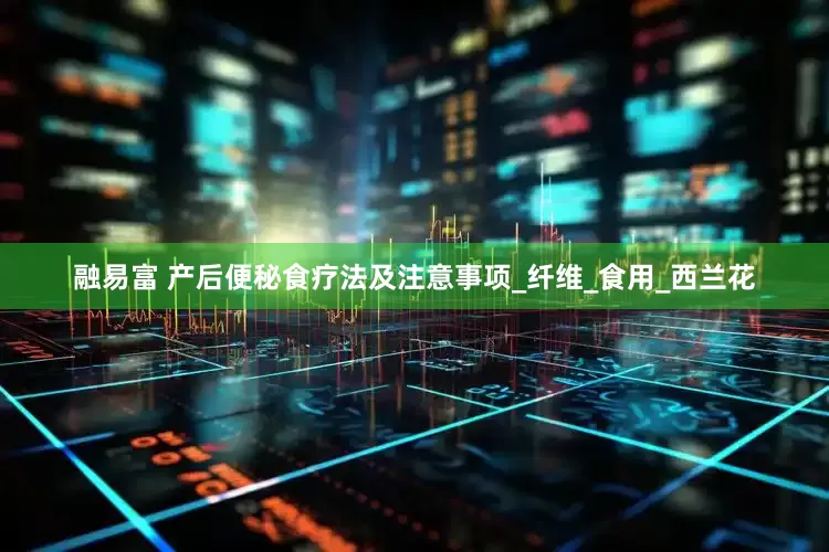 融易富 产后便秘食疗法及注意事项_纤维_食用_西兰花