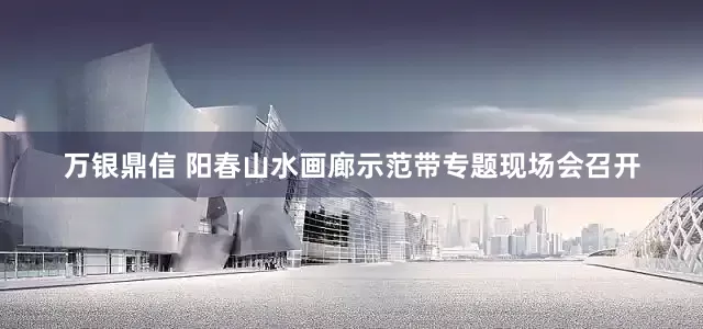 万银鼎信 阳春山水画廊示范带专题现场会召开