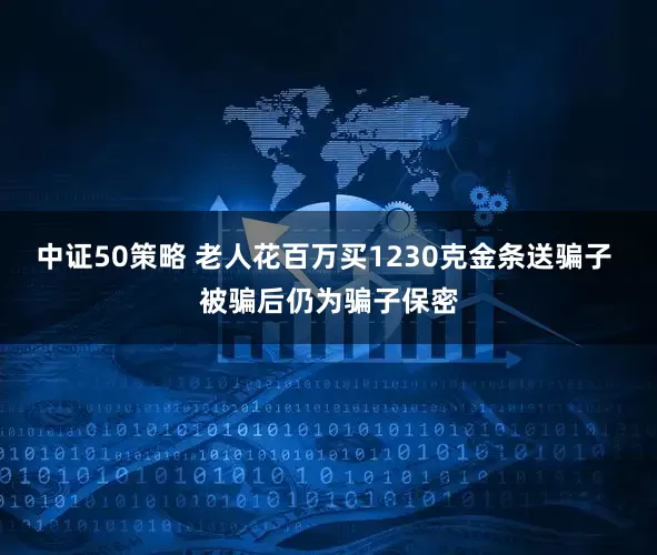 中证50策略 老人花百万买1230克金条送骗子 被骗后仍为骗子保密