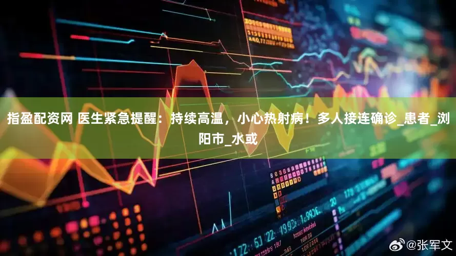 指盈配资网 医生紧急提醒：持续高温，小心热射病！多人接连确诊_患者_浏阳市_水或