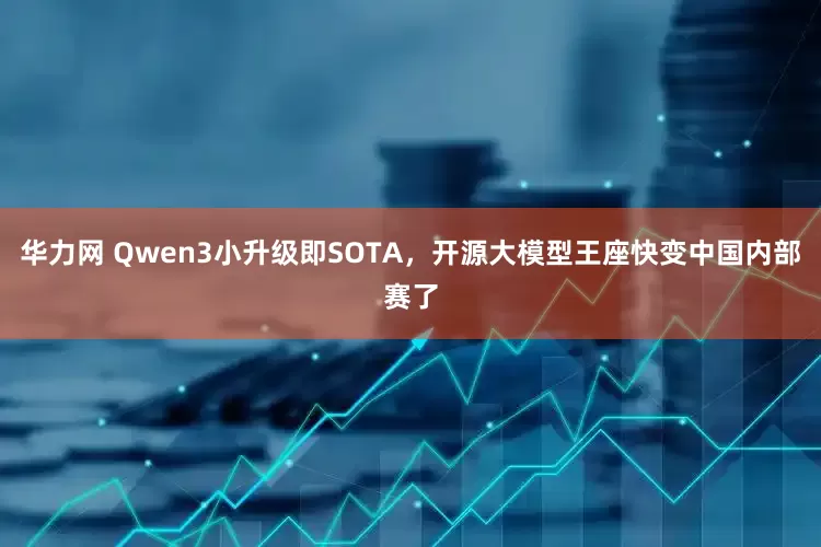 华力网 Qwen3小升级即SOTA，开源大模型王座快变中国内部赛了