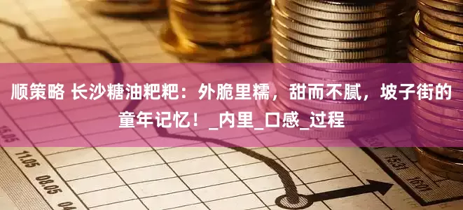 顺策略 长沙糖油粑粑：外脆里糯，甜而不腻，坡子街的童年记忆！_内里_口感_过程