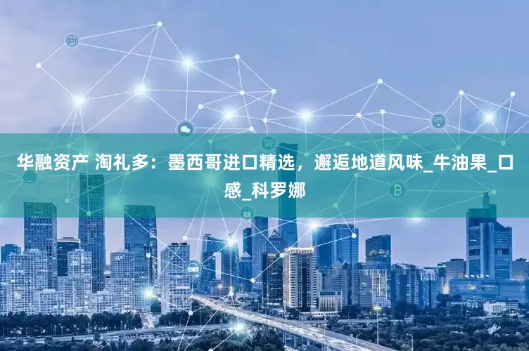 华融资产 淘礼多：墨西哥进口精选，邂逅地道风味_牛油果_口感_科罗娜