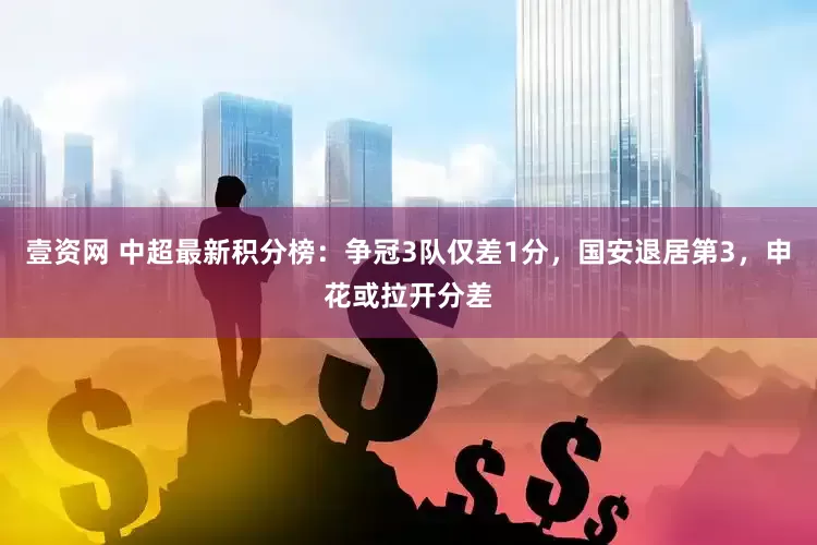 壹资网 中超最新积分榜：争冠3队仅差1分，国安退居第3，申花或拉开分差