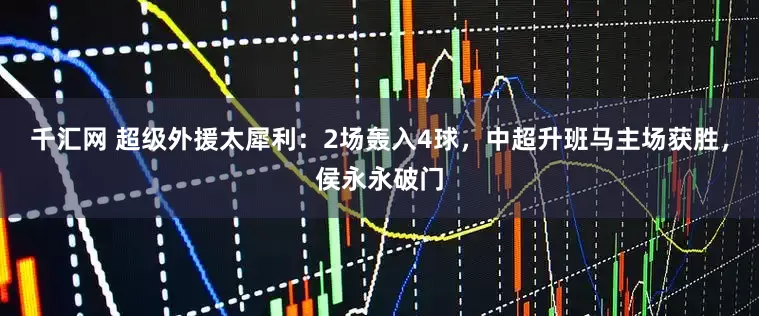 千汇网 超级外援太犀利：2场轰入4球，中超升班马主场获胜，侯永永破门