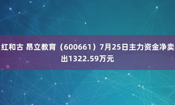 红和古 昂立教育（600661）7月25日主力资金净卖出1322.59万元