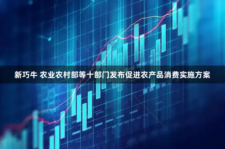 新巧牛 农业农村部等十部门发布促进农产品消费实施方案