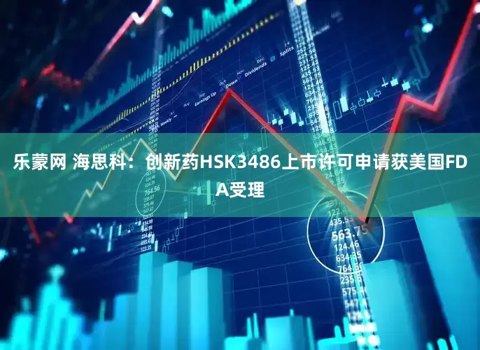 乐蒙网 海思科：创新药HSK3486上市许可申请获美国FDA受理
