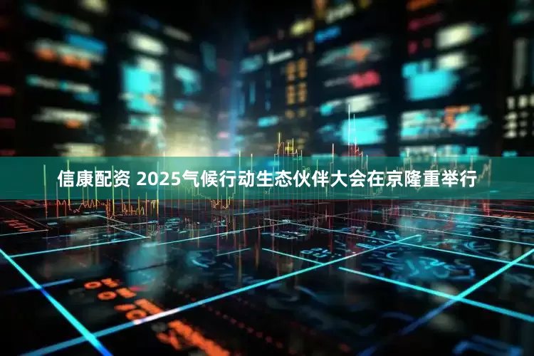 信康配资 2025气候行动生态伙伴大会在京隆重举行