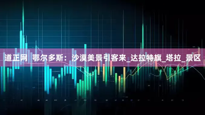 道正网  鄂尔多斯：沙漠美景引客来_达拉特旗_塔拉_景区