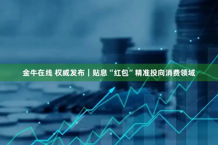 金牛在线 权威发布｜贴息“红包”精准投向消费领域