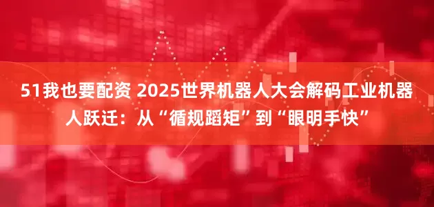 51我也要配资 2025世界机器人大会解码工业机器人跃迁：从“循规蹈矩”到“眼明手快”