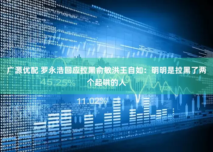 广源优配 罗永浩回应拉黑俞敏洪王自如：明明是拉黑了两个起哄的人