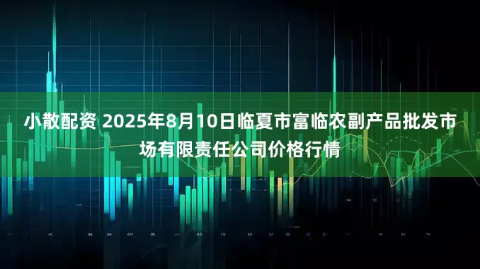 小散配资 2025年8月10日临夏市富临农副产品批发市场有限责任公司价格行情