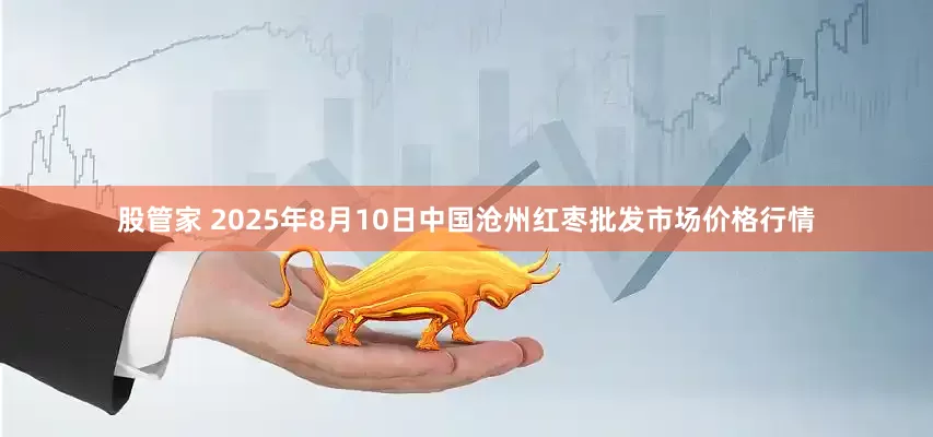 股管家 2025年8月10日中国沧州红枣批发市场价格行情
