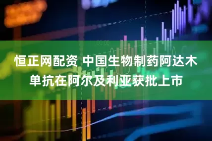 恒正网配资 中国生物制药阿达木单抗在阿尔及利亚获批上市