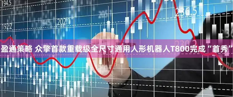 盈通策略 众擎首款重载级全尺寸通用人形机器人T800完成“首秀”