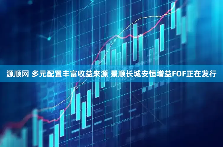 源顺网 多元配置丰富收益来源 景顺长城安恒增益FOF正在发行