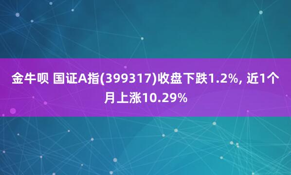 金牛呗 国证A指(399317)收盘下跌1.2%, 近1个月上涨10.29%