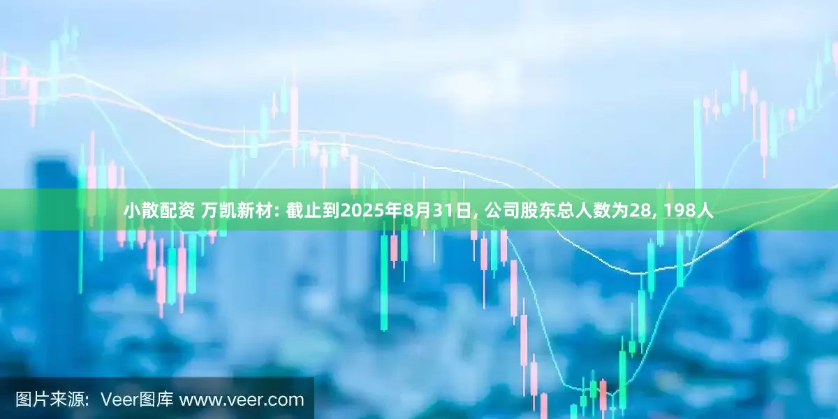 小散配资 万凯新材: 截止到2025年8月31日, 公司股东总人数为28, 198人