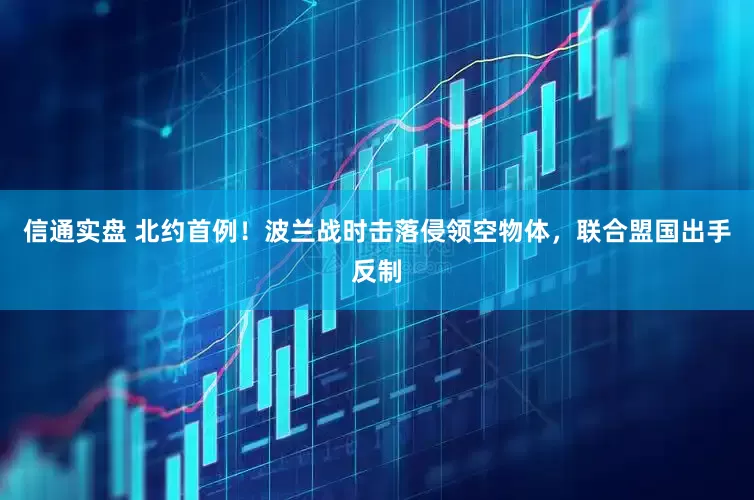 信通实盘 北约首例！波兰战时击落侵领空物体，联合盟国出手反制