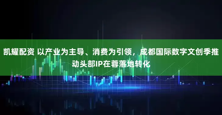 凯耀配资 以产业为主导、消费为引领，成都国际数字文创季推动头部IP在蓉落地转化