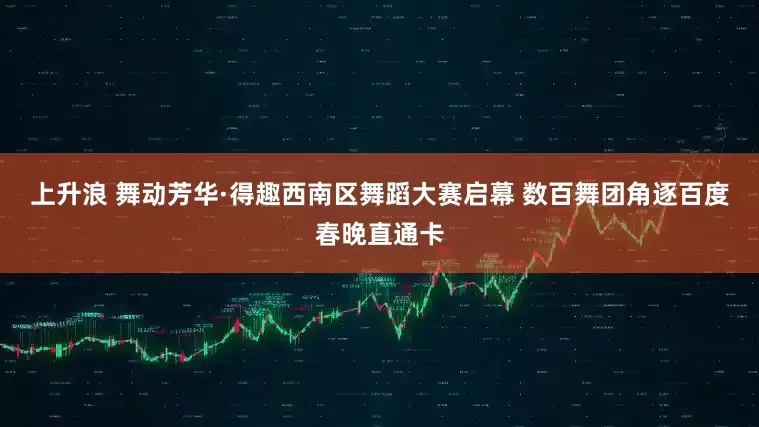 上升浪 舞动芳华·得趣西南区舞蹈大赛启幕 数百舞团角逐百度春晚直通卡