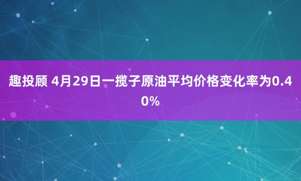 趣投顾 4月29日一揽子原油平均价格变化率为0.40%