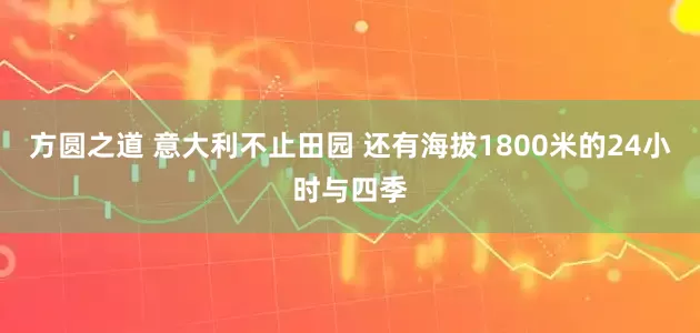 方圆之道 意大利不止田园 还有海拔1800米的24小时与四季
