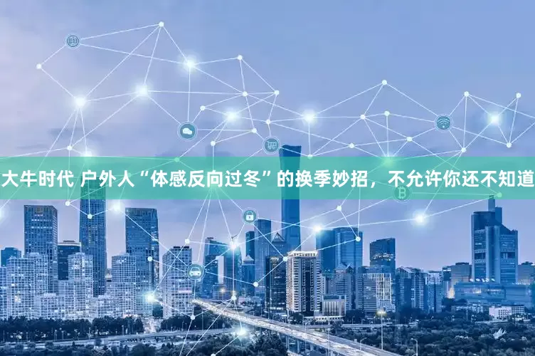 大牛时代 户外人“体感反向过冬”的换季妙招，不允许你还不知道