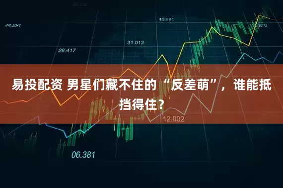 易投配资 男星们藏不住的 “反差萌”，谁能抵挡得住？