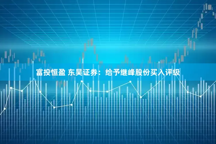 富投恒盈 东吴证券：给予继峰股份买入评级