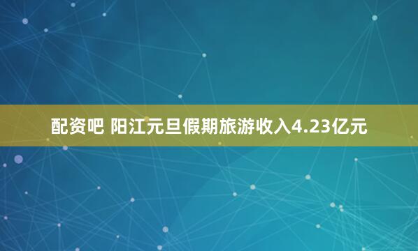 配资吧 阳江元旦假期旅游收入4.23亿元
