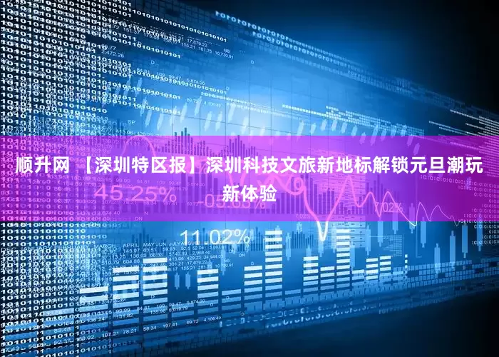 顺升网 【深圳特区报】深圳科技文旅新地标解锁元旦潮玩新体验