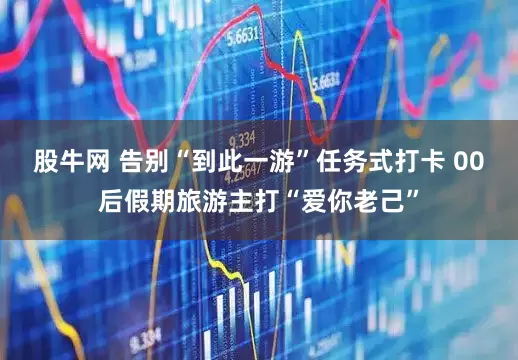 股牛网 告别“到此一游”任务式打卡 00后假期旅游主打“爱你老己”