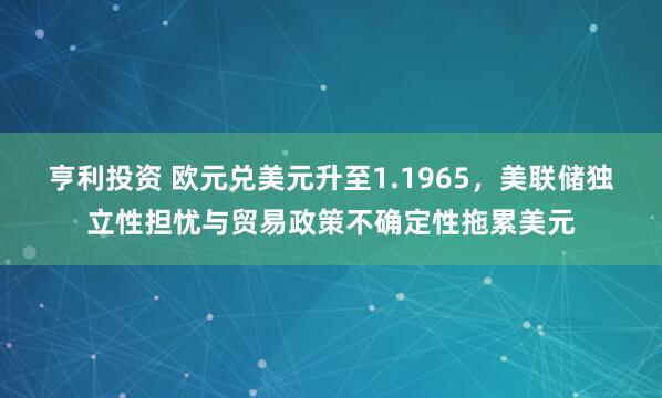 亨利投资 欧元兑美元升至1.1965，美联储独立性担忧与贸易政策不确定性拖累美元