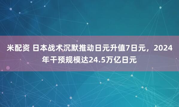 米配资 日本战术沉默推动日元升值7日元，2024年干预规模达24.5万亿日元
