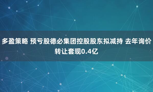 多盈策略 预亏股德必集团控股股东拟减持 去年询价转让套现0.4亿
