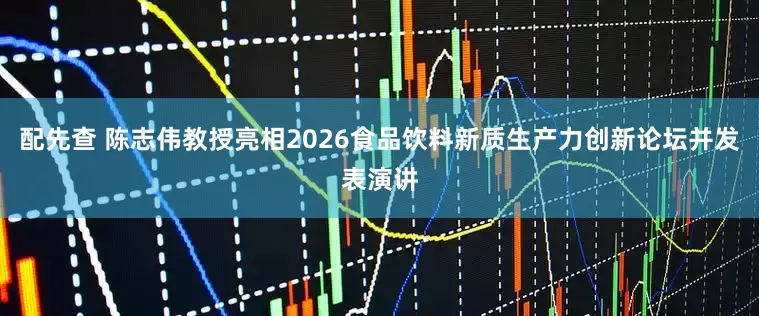配先查 陈志伟教授亮相2026食品饮料新质生产力创新论坛并发表演讲